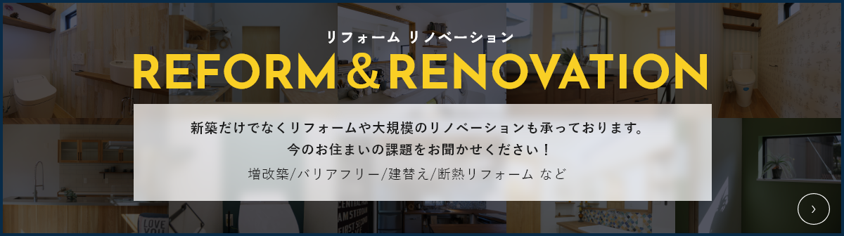 新築だけでなくリフォームや大規模のリノベーションも承っております。 今のお住まいの課題をお聞かせください！増改築/バリアフリー/建替え/断熱リフォーム などなど